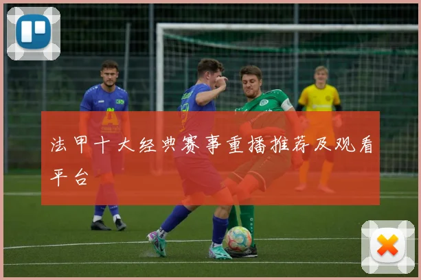 法甲十大经典赛事重播推荐及观看平台