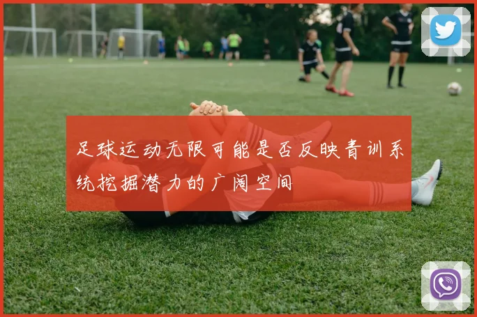 足球运动无限可能是否反映青训系统挖掘潜力的广阔空间