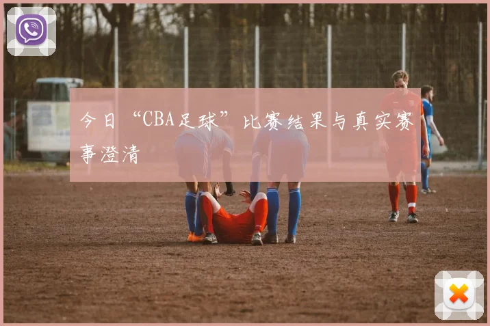 今日“CBA足球”比赛结果与真实赛事澄清