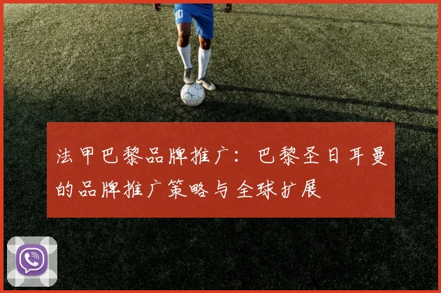 法甲巴黎品牌推广：巴黎圣日耳曼的品牌推广策略与全球扩展