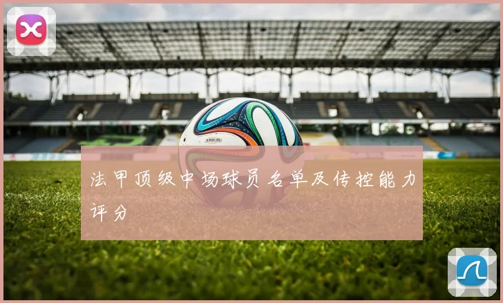 法甲顶级中场球员名单及传控能力评分