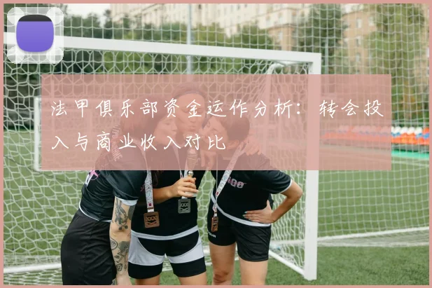 法甲俱乐部资金运作分析：转会投入与商业收入对比