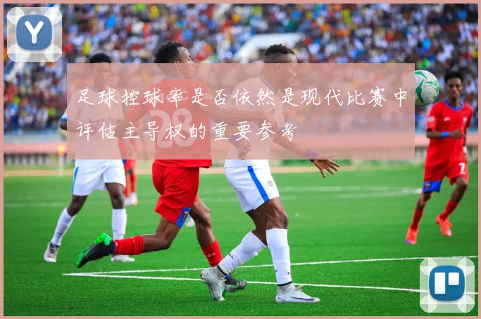 足球控球率是否依然是现代比赛中评估主导权的重要参考