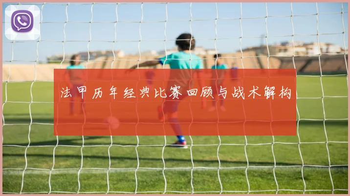 法甲历年经典比赛回顾与战术解构