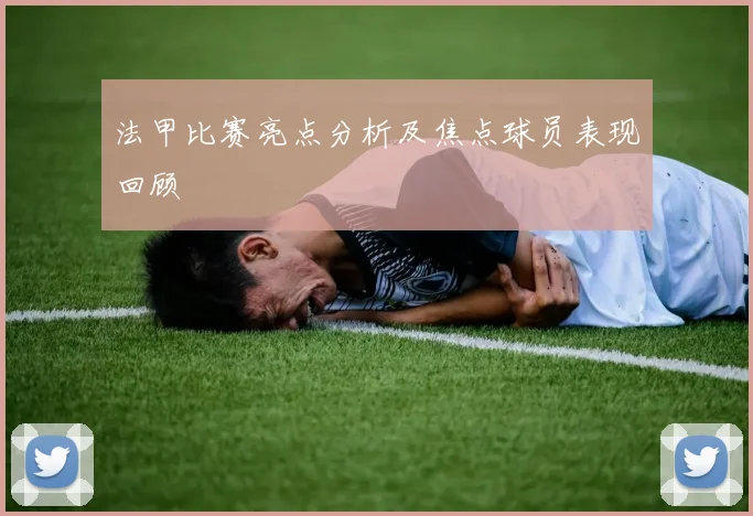 法甲比赛亮点分析及焦点球员表现回顾