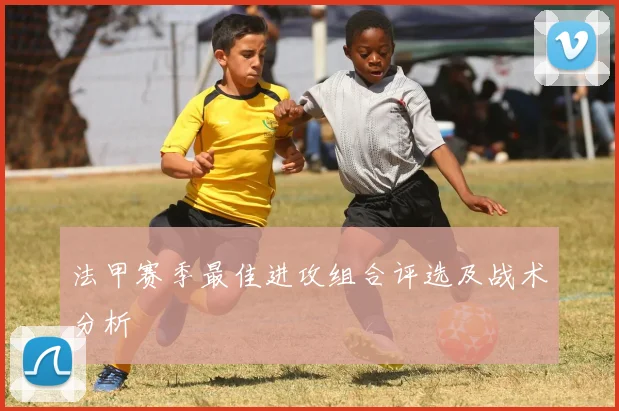 法甲赛季最佳进攻组合评选及战术分析