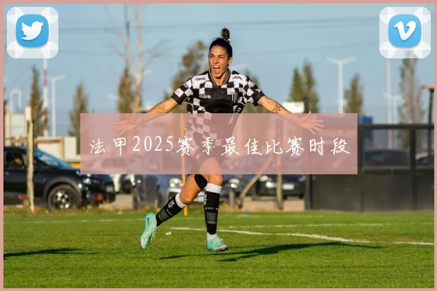 法甲2025赛季最佳比赛时段