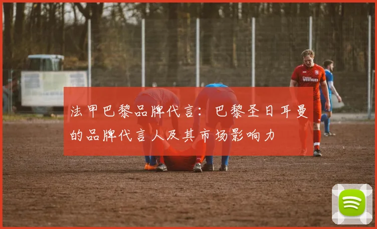 法甲巴黎品牌代言：巴黎圣日耳曼的品牌代言人及其市场影响力